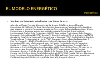 #Ecopolítica


   Suscriben este documento [actualizado a 15 de febrero de 2012]:
    Albasolar, All Green Energies, Alternativa Verda, Amigos de la Tierra, Ansasol Energía
    Fotovoltaica, ARE (Alliance for Rural Electrification), Asociación de Ciencias Ambientales (ACA),
    Asociación de la Industria Fotovoltaica, Asociación Empresarial de Energías Renovables y Ahorro
    Energético de la Región de Murcia, Asociación Empresarial Fotovoltaica, Asociación de
    Instaladores de Energía Solar Fotovoltaica (AIFOC), Associació de Professionals de les Energies
    Renovables de Catalunya (APERCA), Asociación Solar de la Industria Térmica, Athanor, AVEBIOM
    (Asociación Española de Valorización Energética de la Biomasa), CCOO, Coalición Clima, Día de la
    Terra Catalunya, Ecologistas en Acción, ECOOO, Ecoserveis, Enática Energías Renovables, S.L.,
    EolicCat, Eolpop S.L., EUROSOLAR España, Federación Nacional de Empresarios de
    Instalaciones Eléctricas y Telecomunicaciones de España, Fundación Desarrollo Sostenible,
    Fundación Ecología y Desarrollo, Fundación Equo, Fundación Renovables, Fundación Terra,
    Greenpeace, Grupo de Abastecimiento Energético (GAE), Grupo de Científicos y Técnicos por un
    futuro no nuclear, Jumanji Solar, Luz Verde, MCA-UGT, Protermosolar, Revista Energías
    Renovables, Revistas Era Solar y Eolus, SEO BirdLife, Sinapsis, Solar News, Solarweb.net, Som
    Energía, Una Sola Terra, Unión Española Fotovoltaica (UNEF), WWF España, Elektron, Plataforma
    Legal Fotovoltaica, Promein Abogados, Suelo Solar, TFM, Valldoreix Greenpower, Asociación
    Catalana de Ingeniería Sin Fronteras, AS Solar Iberica SL, Energética Futura.
 