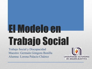El Modelo en
Trabajo Social
Trabajo Social y Discapacidad
Maestro: Germaín Góngora Bonilla
Alumna: Lorena Palacio Cháirez
 
