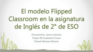 El modelo Flipped
Classroom en la asignatura
de Inglés de 2° de ESO
Presented by: Anna Ledesma
Project III Academic Forum
Pamela Bermeo Maurat
 
