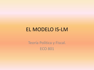 EL MODELO IS-LM
Teoría Política y Fiscal.
ECO 801
 