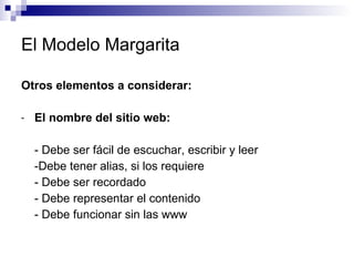 El Modelo Margarita Otros elementos a considerar:  El nombre del sitio web:  - Debe ser fácil de escuchar, escribir y leer -Debe tener alias, si los requiere - Debe ser recordado - Debe representar el contenido  - Debe funcionar sin las www 