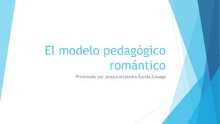 El modelo pedagógico
romántico
Presentado por Jessica Alejandra García Zuluaga
 