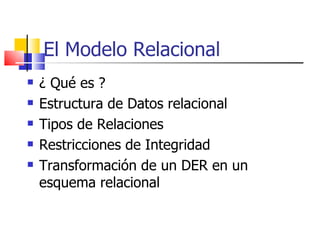 El Modelo Relacional ¿ Qué es ? Estructura de Datos relacional Tipos de Relaciones Restricciones de Integridad Transformación de un DER en un esquema relacional 