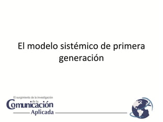 El modelo sistémico de primera
generación
 