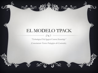EL MODELO TPACK
“Technological PedAgogical Content Knowledge”
(Conocimiento Técnico Pedagógico del Contenido).

 