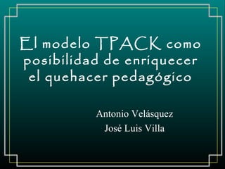 El modelo TPACK como
posibilidad de enriquecer
el quehacer pedagógico
Antonio Velásquez
José Luis Villa
 