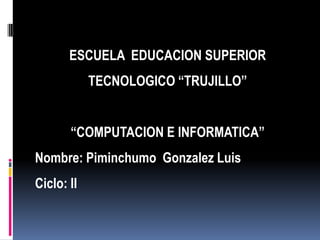 INSTITUTO DE EDUCACION SUPERIOR
            TECNOLOGICO “TRUJILLO”


       “COMPUTACION E INFORMATICA”
Nombre: Piminchumo Gonzalez Luis
Ciclo: II
 