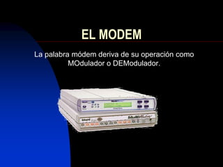 EL MODEM
La palabra módem deriva de su operación como
MOdulador o DEModulador.
 