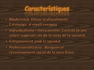 CaracterístiquesModernitat: Elevar (culturalment) Catalunya, al nivell europeuIndividualisme i messianisme: L’artista té uns valors superiors als de la resta de la societat.Enfrontament amb la societatProfessionalització:  Busquen el reconeixement social de la seva feina