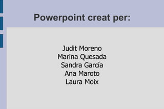 Powerpoint creat per: Judit Moreno Marina Quesada Sandra García Ana Maroto Laura Moix 