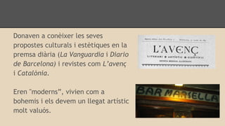 Donaven a conèixer les seves
propostes culturals i estètiques en la
premsa diària (La Vanguardia i Diario
de Barcelona) i revistes com L’avenç
i Catalònia.
Eren "moderns”, vivien com a
bohemis i els devem un llegat artístic
molt valuós.
 