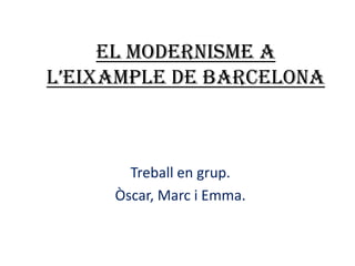 EL MODERNISME A
L’EIXAMPLE DE BARCELONA



       Treball en grup.
     Òscar, Marc i Emma.
 