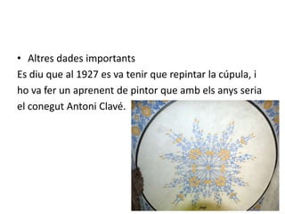 • Altres dades importants
Es diu que al 1927 es va tenir que repintar la cúpula, i
ho va fer un aprenent de pintor que amb els anys seria
el conegut Antoni Clavé.
 