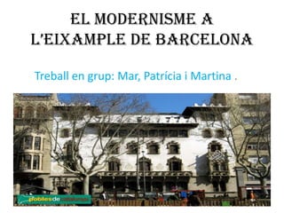 EL MODERNISME A
L’EIXAMPLE DE BARCELONA

Treball en grup: Mar, Patrícia i Martina .
 