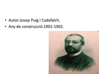 • Autor:Josep Puig i Cadafalch.
• Any de construcció:1901-1902.
 