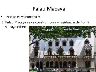 Palau Macaya
• Per què es va construir:
 El Palau Macaya es va construir com a residència de Romà
   Macaya Gibert.
 
