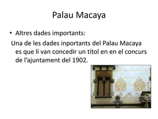 Palau Macaya
• Altres dades importants:
 Una de les dades inportants del Palau Macaya
  es que li van concedir un títol en en el concurs
  de l’ajuntament del 1902.
 