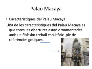 Palau Macaya
• Caracteristiques del Palau Macaya:
 Una de les caracteristiques del Palau Macaya es
  que totes les obertures estan ornamentades
  amb un finíssim treball escultòric ,ple de
  referències gòtiques.
 