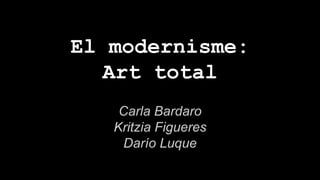 El modernisme:
Art total
Carla Bardaro
Kritzia Figueres
Darío Luque
 