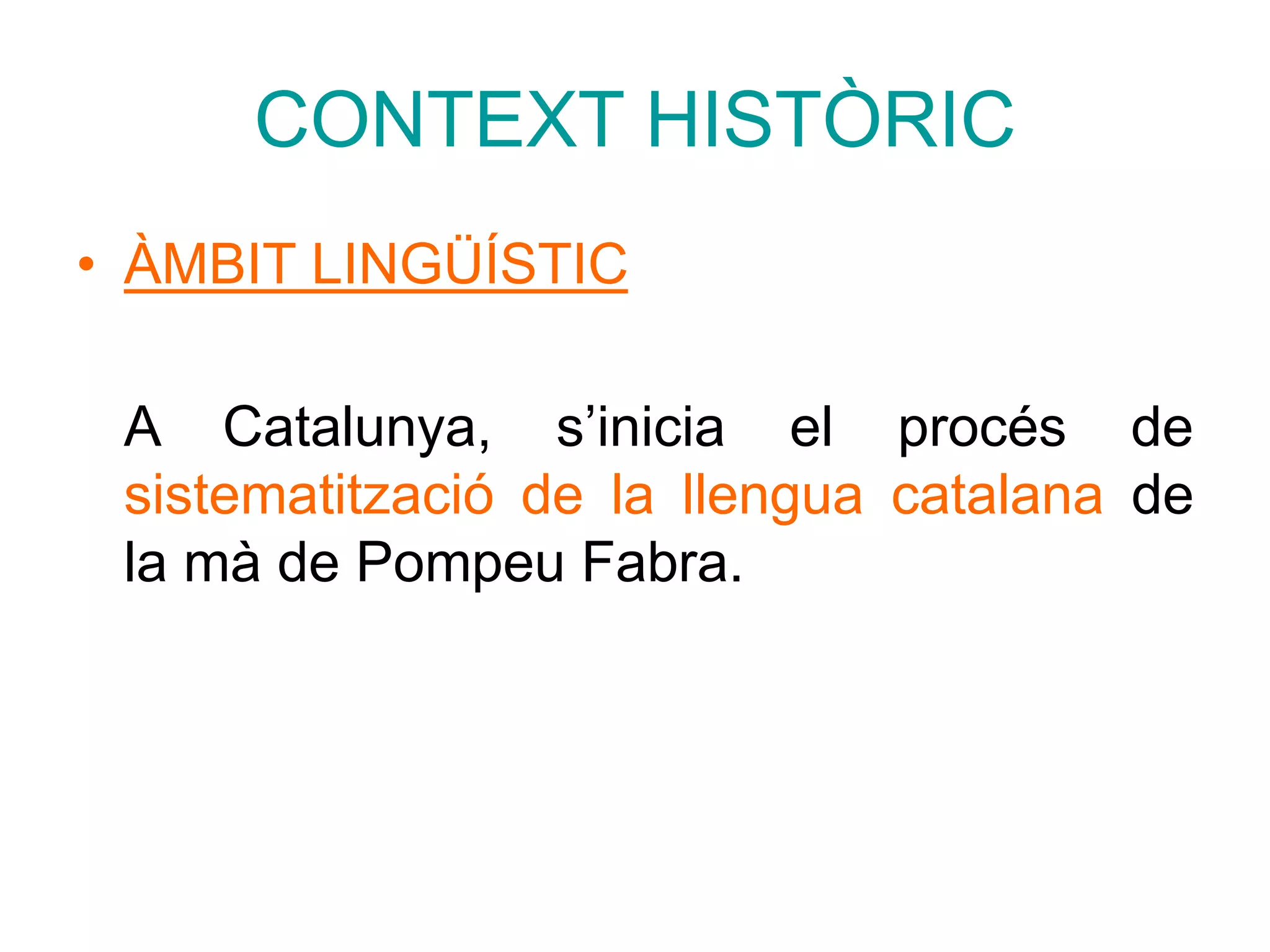 CONTEXT HISTÒRIC
• ÀMBIT LINGÜÍSTIC
A Catalunya, s’inicia el procés de
sistematització de la llengua catalana de
la mà de Pompeu Fabra.
 
