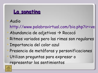 La sonatina Audio  http://www.palabravirtual.com/bio.php?ir=ver_voz.php&wid=1713 Abundancia de adjetivos    Rococó Ritmos variados pero las rimas son regulares  Importancia del color azul Presencia de metáforas y personificaciones Utilizan preguntas para expresar o representar los sentimientos 