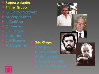 Representantes: Primer Grupo G. García Márquez M. Vargas Llosa J. Cortázar C. Fuentes J. L. Borges E. Sábato J. R. Ribeyro A. Carpentier 2do Grupo F. Alegría E. Lafourcade A. Monterroso V. Leñero y S. Pitol A. Bryce Echenique 