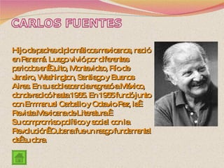 Hijo de padres diplomáticos mexicanos, nació en Panamá. Luego vivió por diferentes periodos en Quito, Montevideo, Río de Janeiro, Washington, Santiago y Buenos Aires. En su adolescencia regresó a México, donde radicó hasta 1965. En 1955 fundó junto con Emmanuel Carballo y Octavio Paz, la  Revista Mexicana de Literatura.  Su compromiso político y social con la Revolución  Cubana fue un rasgo fundamental de  su obra. 