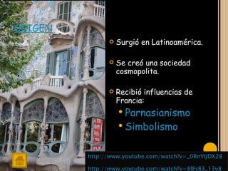 ORIGEN Surgió en Latinoamérica. Se creó una sociedad cosmopolita. Recibió influencias de Francia: Parnasianismo Simbolismo http://www.youtube.com/watch?v=_0RnYIJDX28 http://www.youtube.com/watch?v=8lEsB3_13v8 