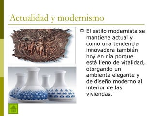 Actualidad y modernismo El estilo modernista se mantiene actual y como una tendencia innovadora también hoy en día porque está lleno de vitalidad, otorgando un ambiente elegante y de diseño moderno al interior de las viviendas.  