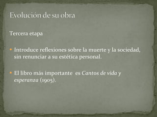 Tercera etapa Introduce reflexiones sobre la muerte y la sociedad, sin renunciar a su estética personal. El libro más importante  es  Cantos de vida y esperanza  (1905). 