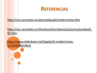REFERENCIAS
http://cvc.cervantes.es/actcult/gaudi/modernismo.htm

http://cvc.cervantes.es/literatura/escritores/jrj/acerca/cardwell_
01.htm

http://www.slideshare.net/lagola/el-modernismo-
1153565#btnNext
 