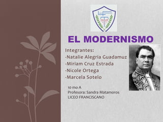 Integrantes:
-Natalie Alegria Guadamuz
-Miriam Cruz Estrada
-Nicole Ortega
-Marcela Sotelo
EL MODERNISMO
10 mo A
Profesora: Sandra Matamoros
LICEO FRANCISCANO
 