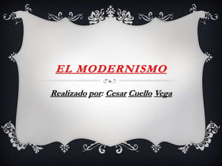EL MODERNISMO
Realizado por: Cesar Cuello Vega
 