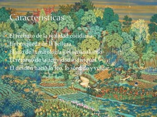  El rechazo de la realidad cotidiana
 La búsqueda de la belleza
 El uso de la mitología y el sensualismo
 El retorno de la actividad individual
 El desdén hacia lo feo, lo sórdido y vulgar.
 