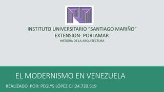 EL MODERNISMO EN VENEZUELA
INSTITUTO UNIVERSITARIO “SANTIAGO MARIÑO”
EXTENSION- PORLAMAR.
HISTORIA DE LA ARQUITECTURA
REALIZADO POR: PEGLYS LÓPEZ C.I:24.720.519
 