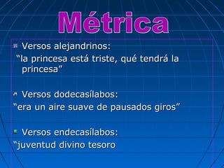Versos alejandrinos:Versos alejandrinos:
““la princesa está triste, qué tendrá lala princesa está triste, qué tendrá la
princesa”princesa”
Versos dodecasílabos:Versos dodecasílabos:
““era un aire suave de pausados giros”era un aire suave de pausados giros”
Versos endecasílabos:Versos endecasílabos:
““juventud divino tesorojuventud divino tesoro
 