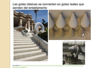 Las gotas clásicas se convierten en gotas reales que
penden del entablamento
Lee todo en: Parque Güell Gaudí | La guía de Historia del Arte http://arte.laguia2000.com/arquitectura/parque-guell-
gaudi#ixzz44skQwUHz
 