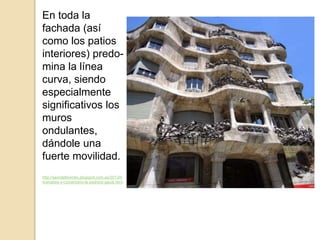 En toda la
fachada (así
como los patios
interiores) predo-
mina la línea
curva, siendo
especialmente
significativos los
muros
ondulantes,
dándole una
fuerte movilidad.
http://seordelbiombo.blogspot.com.es/2013/0
4/analisis-y-comentario-la-pedrera-gaudi.html
 