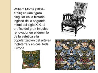 William Morris (1834-
1896) es una figura
singular en la historia
inglesa de la segunda
mitad del siglo XIX, el
artífice del gran impulso
renovador en el dominio
de la estética y la
popularización del arte en
Inglaterra y en casi toda
Europa.
 