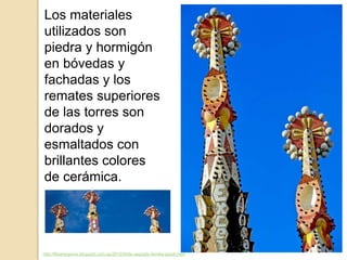 Los materiales
utilizados son
piedra y hormigón
en bóvedas y
fachadas y los
remates superiores
de las torres son
dorados y
esmaltados con
brillantes colores
de cerámica.
http://filoartegaroe.blogspot.com.es/2012/04/la-sagrada-familia-gaudi.html
 