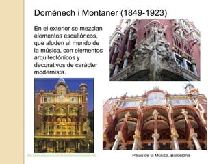 Doménech i Montaner (1849-1923)
En el exterior se mezclan
elementos escultóricos,
que aluden al mundo de
la música, con elementos
arquitectónicos y
decorativos de carácter
modernista.
http://www.arteespana.com/lluisdomenechimontaner.htm Palau de la Música. Barcelona
 