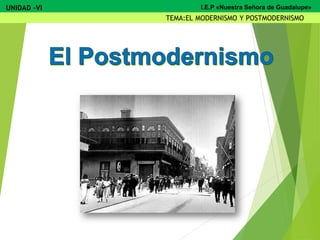 UNIDAD -VI
TEMA:EL MODERNISMO Y POSTMODERNISMO
I.E.P «Nuestra Señora de Guadalupe»
 