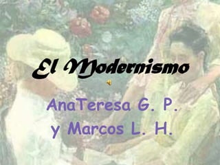 El Modernismo
 AnaTeresa G. P.
 y Marcos L. H.
 