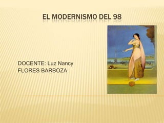 EL MODERNISMO DEL 98




DOCENTE: Luz Nancy
FLORES BARBOZA
 