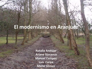 El modernismo en Aranjuez Natalia Andújar  Ariane Bárcenas Manuel Campos Luis  Corpa Mario Gómez 