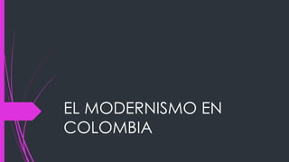 EL MODERNISMO EN 
COLOMBIA 
 