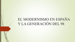 EL MODERNISMO EN ESPAÑA
Y LA GENERACIÓN DEL 98
 