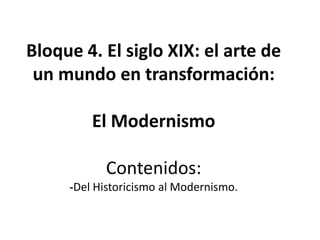 Bloque 4. El siglo XIX: el arte de
un mundo en transformación:
El Modernismo
Contenidos:
-Del Historicismo al Modernismo.
 