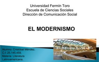 Universidad Fermín Toro
Escuela de Ciencias Sociales
Dirección de Comunicación Social
EL MODERNISMO
Alumno: Cristóbal Méndez.
C.I: 25.145.459.
Materia: Literatura
Latinoamericana.
 