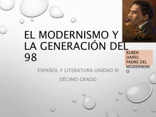 EL MODERNISMO Y 
LA GENERACIÓN DEL 
98 
ESPAÑOL Y LITERATURA UNIDAD III 
DÉCIMO GRADO 
RUBÉN 
DARÍO, 
PADRE DEL 
MODERNISM 
O 
 